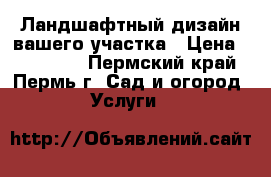 Ландшафтный дизайн вашего участка › Цена ­ 100 000 - Пермский край, Пермь г. Сад и огород » Услуги   